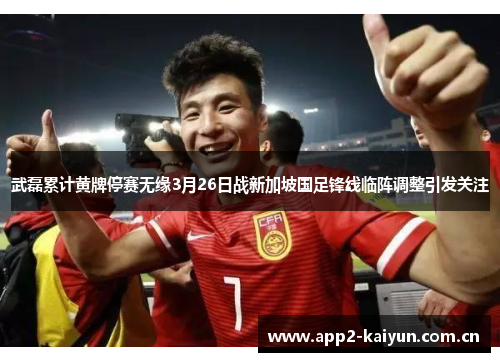 武磊累计黄牌停赛无缘3月26日战新加坡国足锋线临阵调整引发关注